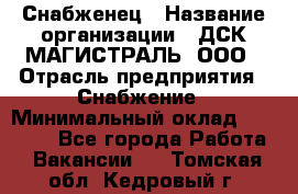 Снабженец › Название организации ­ ДСК МАГИСТРАЛЬ, ООО › Отрасль предприятия ­ Снабжение › Минимальный оклад ­ 30 000 - Все города Работа » Вакансии   . Томская обл.,Кедровый г.